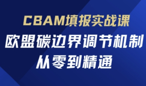 CBAM填报实战课，欧盟碳边界调节机制，从零到精通-致富学堂