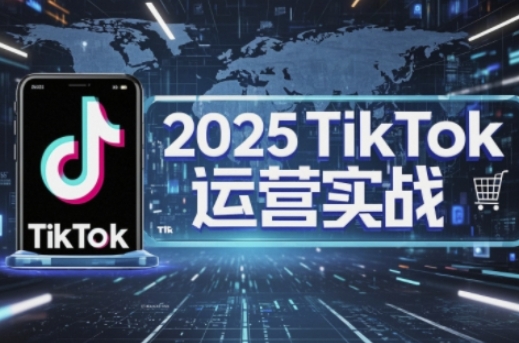 2025TikTok电商运营，掌握TikTok店铺运营核心技巧，实现低成本高转化-致富学堂
