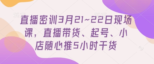 直播密训3月21~22日现场课，​直播带货、起号、小店随心推5小时干货-致富学堂