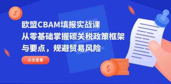 欧盟CBAM填报实战课，从零基础掌握碳关税政策框架与要点，规避贸易风险-致富学堂