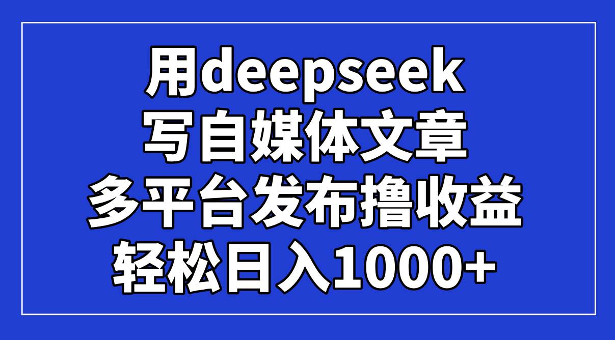 （14353期）用deepseek写自媒体文章，多平台发布撸收益，轻松日入1000+！-致富学堂