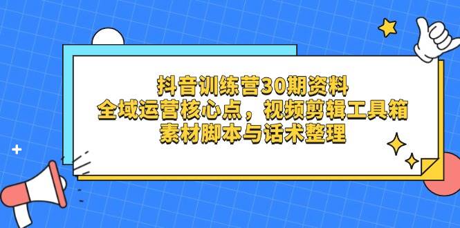 （14366期）抖音训练营30期资料，全域运营核心点，视频剪辑工具箱 素材脚本与话术整理-致富学堂