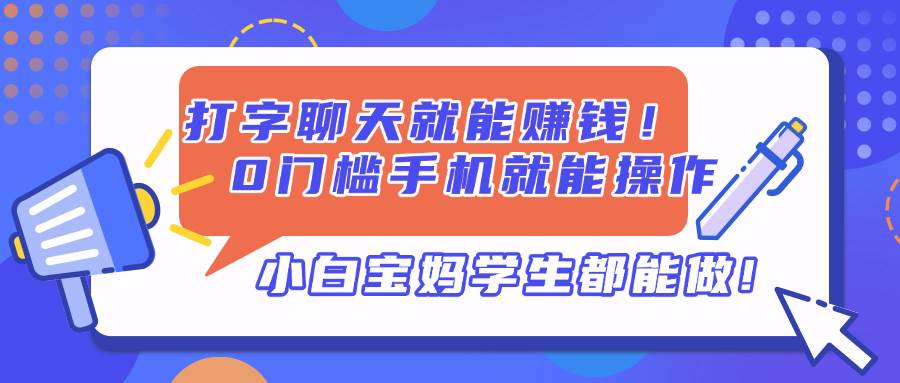 （14370期）打字聊天就能赚钱！0门槛手机就能操作，小白宝妈学生都能做!-致富学堂