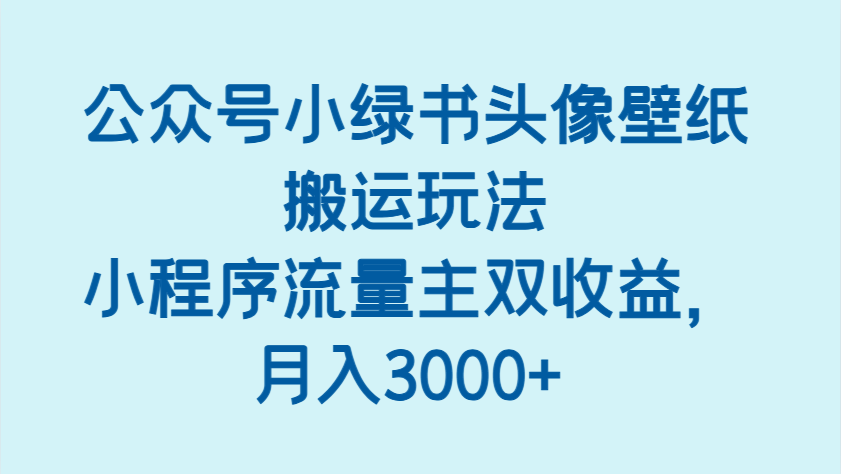 公众号小绿书头像壁纸搬运玩法，小程序流量主双收益，月入3000+-致富学堂