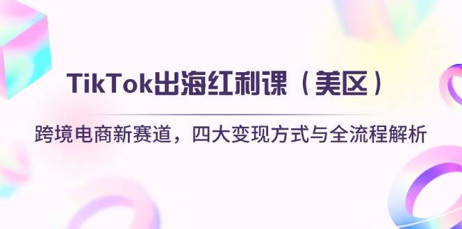 （14382期）TikTok出海红利课（美区）跨境电商新赛道，四大变现方式与全流程解析-致富学堂