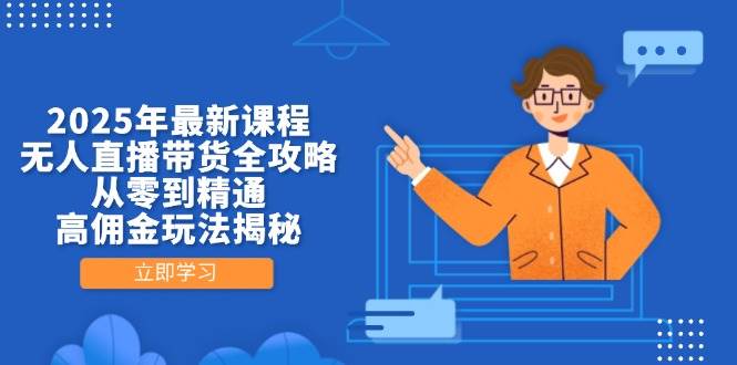 （14378期）2025年最新课程，无人直播带货全攻略，从零到精通，高佣金玩法揭秘-致富学堂