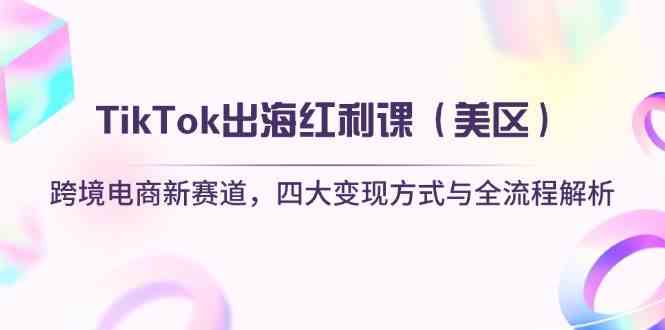 TikTok出海红利课（美区）跨境电商新赛道，四大变现方式与全流程解析-致富学堂