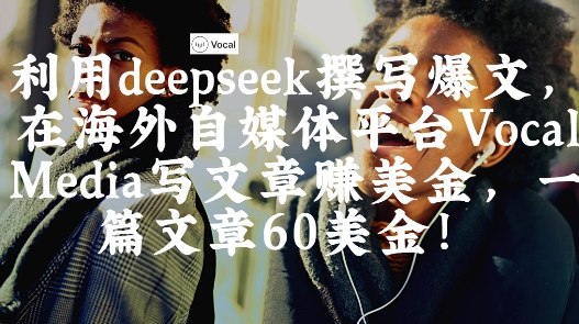 出海搞钱！利用deepseek撰写爆文，在海外自媒体平台Vocal Media写文章挣美金，一篇文章60刀-致富学堂