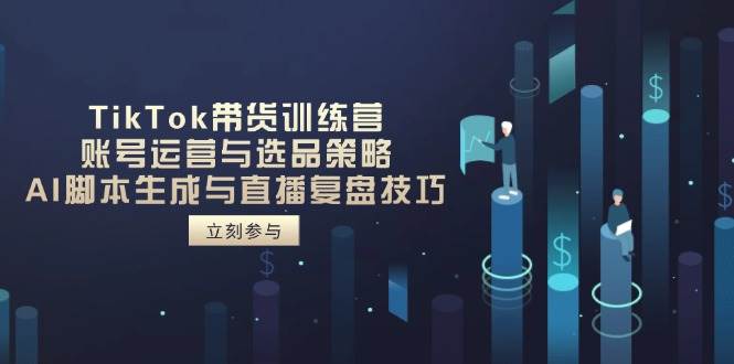 （14420期）TikTok带货训练营，账号运营与选品策略，AI脚本生成与直播复盘技巧-致富学堂