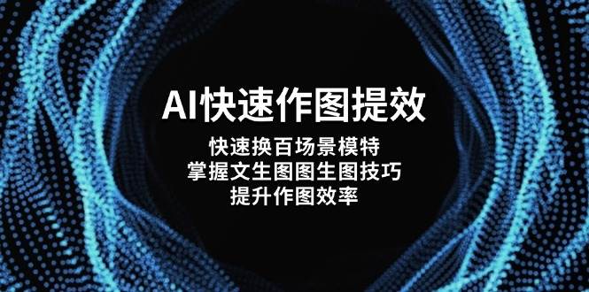 （14430期）AI快速作图提效，快速换百场景模特，掌握文生图图生图技巧，提升作图效率-致富学堂