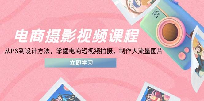 （14429期）电商摄影视频课程，从PS到设计方法，掌握电商短视频拍摄，制作大流量图片-致富学堂
