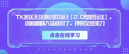 TK美区无货源店群项目【2.0整套玩法】，闭着眼睛入场就对了，挣的全是美刀-致富学堂