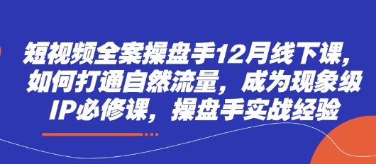 短视频全案操盘手12月线下课，如何打通自然流量，成为现象级IP必修课，操盘手实战经验-致富学堂