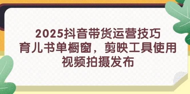 （14446期）2025抖音带货运营技巧，育儿书单橱窗，剪映工具使用，视频拍摄发布-致富学堂