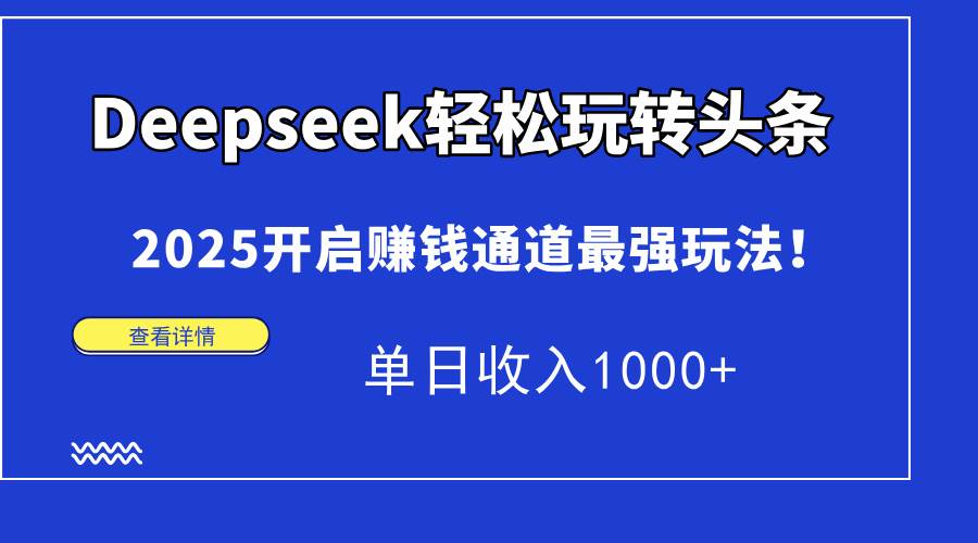 （14453期）Deepseek轻松玩转头条，2025开启赚钱通道最强玩法！单日收入1000+-致富学堂
