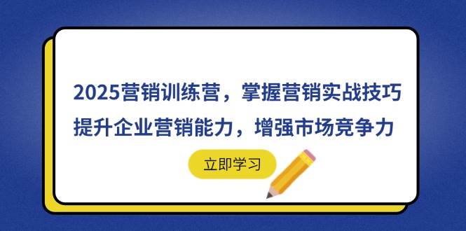 （14456期）2025营销训练营，掌握营销实战技巧，提升企业营销能力，增强市场竞争力-致富学堂
