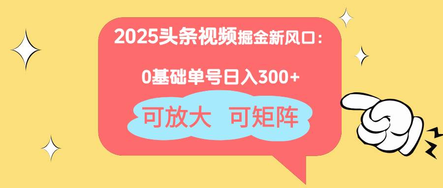 （14460期）2025头条视频掘金新风口：0基础日入300+，可放大，可矩阵-致富学堂