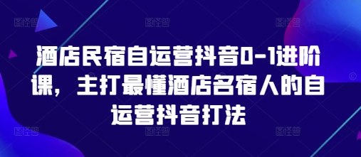 酒店民宿自运营抖音0-1进阶课，主打最懂酒店名宿人的自运营抖音打法-致富学堂