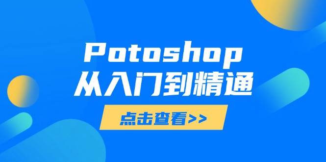 （14467期）Potoshop从入门到精通：基础到高级，掌握全面图像处理技能-致富学堂