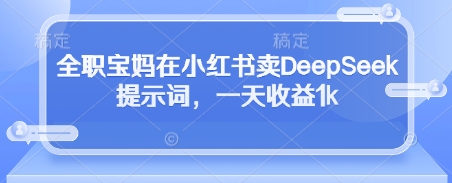全职宝妈在小红书卖DeepSeek提示词，一天收益1k-致富学堂