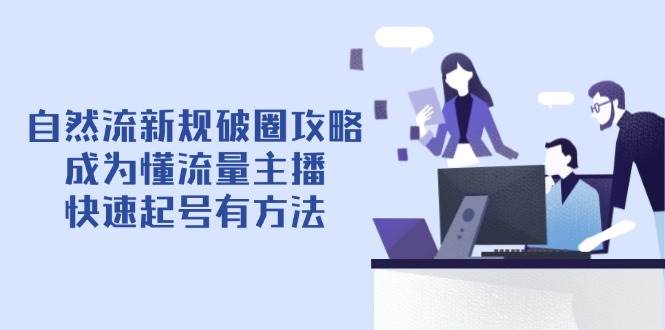 （14489期）自然流新规破圈攻略【4月6更新】：成为懂流量主播，快速起号有方法-致富学堂