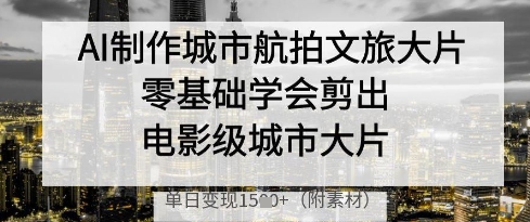 AI制作城市航拍文旅大片，零基础学会剪出电影级城市大片，单日变现多张-致富学堂