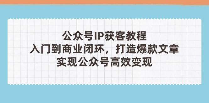 公众号IP获客教程(第3期)，从入门到商业闭环，打造爆款文章，实现公众号高效变现-致富学堂