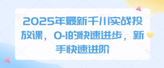 2025年最新千川实战投放课，0-1的快速进步，新手快速进阶-致富学堂