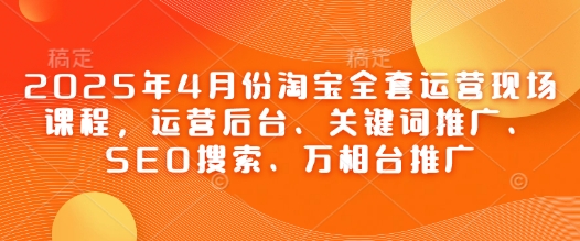 2025年4月份淘宝全套运营现场课程，运营后台、关键词推广、SEO搜索、万相台推广-钰霖恒创
