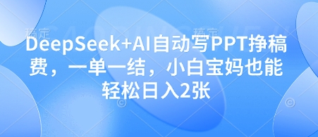 DeepSeek+AI自动写PPT挣稿费，一单一结，小白宝妈也能轻松日入2张-致富学堂