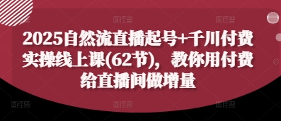 2025自然流直播起号+千川付费实操线上课(62节)，教你用付费给直播间做增量-致富学堂