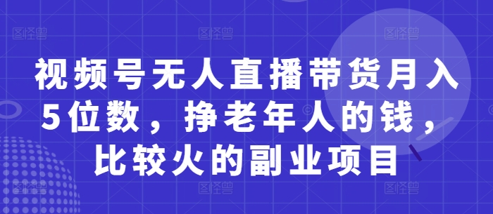 视频号无人直播带货月入5位数，挣老年人的钱，比较火的副业项目-钰霖恒创