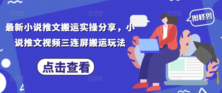 最新小说推文搬运实操分享，小说推文视频三连屏搬运玩法-致富学堂