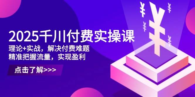（14533期）2025千川付费实操课，理论+实战，解决付费难题，精准把握流量，实现盈利-致富学堂
