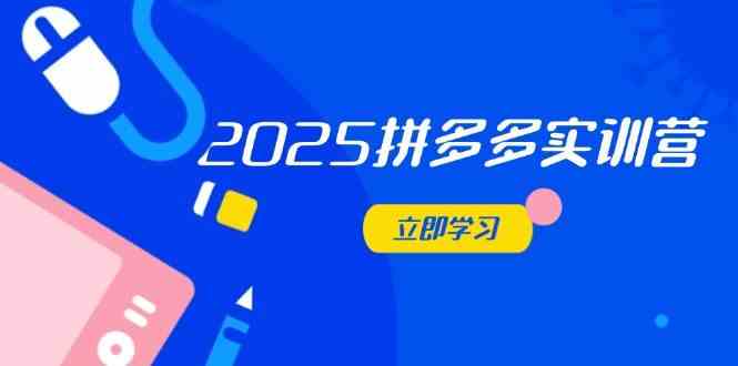 2025拼多多实训营：深度剖析运营关键，助力电商人快速提升-致富学堂
