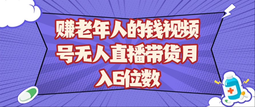 赚老年人的钱视频号无人直播带货月入6位数-致富学堂