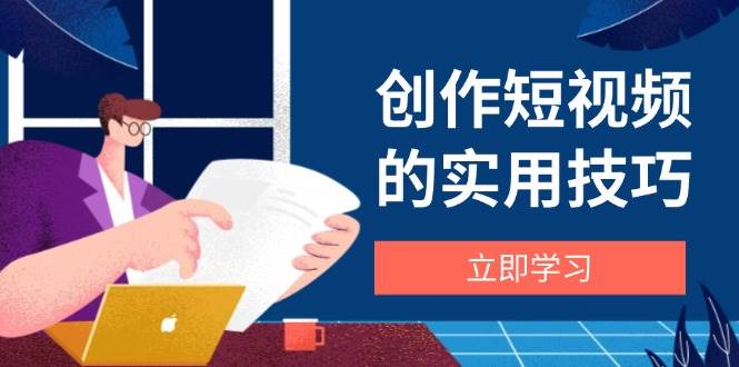 （14556期）创作短视频的实用技巧，剪辑、设备、构图、文案一站式学习攻略-致富学堂