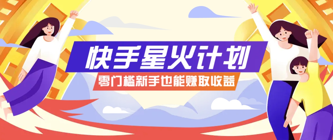 快手星火计划，零门槛、零粉丝也能参与，而且收益可观，一条视频爆赚7000+！-致富学堂