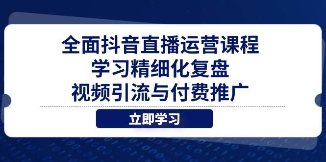 （14558期）全面抖音直播运营课程，学习精细化复盘、视频引流与付费推广-致富学堂