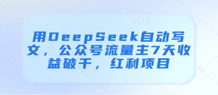 用DeepSeek自动写文，公众号流量主7天收益破千，红利项目-致富学堂