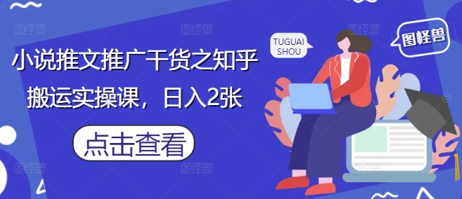 小说推文推广干货之知乎搬运实操课，日入2张-致富学堂