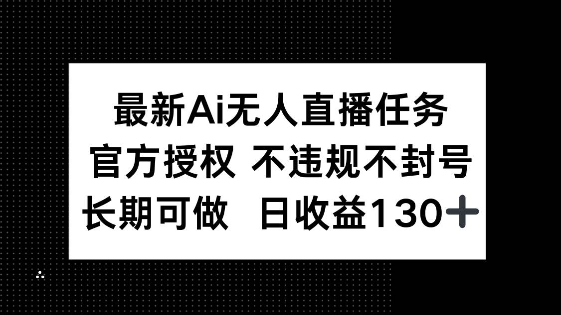 （14570期）最新AI无人直播任务，官方授权 不违规不封号，长期可做，日收益130+-致富学堂