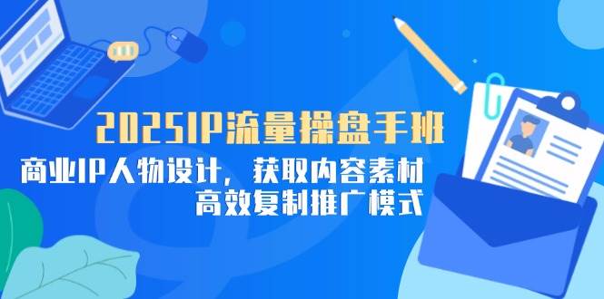 （14609期）2025IP流量操盘手班，商业IP人物设计，获取内容素材，高效复制推广模式-致富学堂