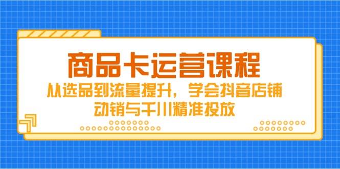 （14612期）商品卡运营课程，从选品到流量提升，学会抖音店铺动销与千川精准投放-致富学堂