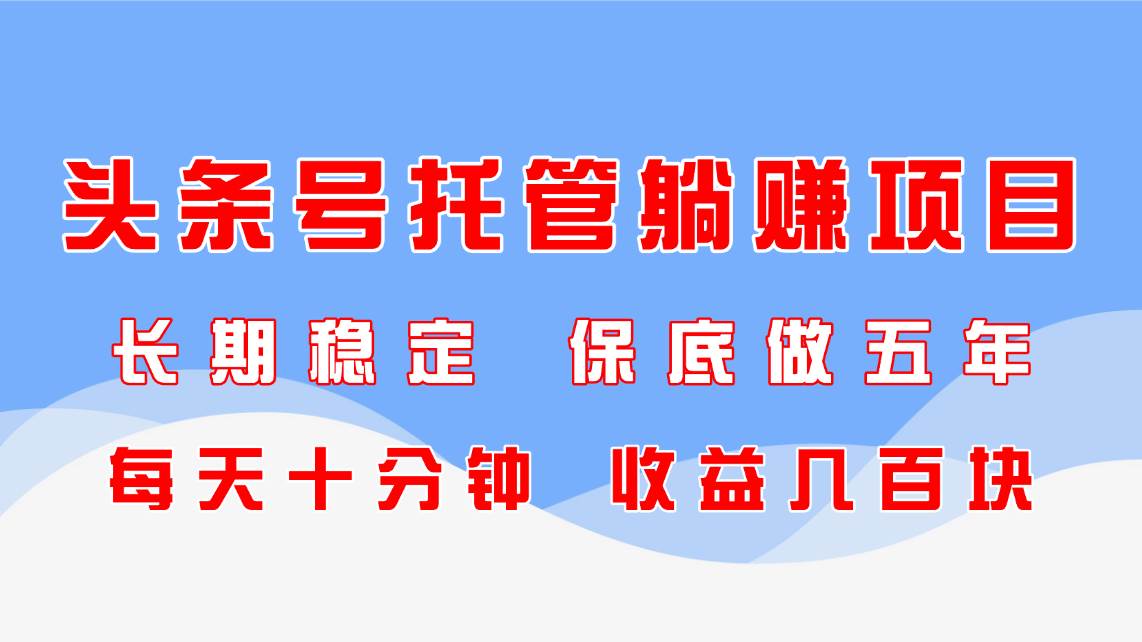 （14635期）头条号托管躺赚项目，长期稳定，可做五年，每天十分钟，收益几百块-致富学堂