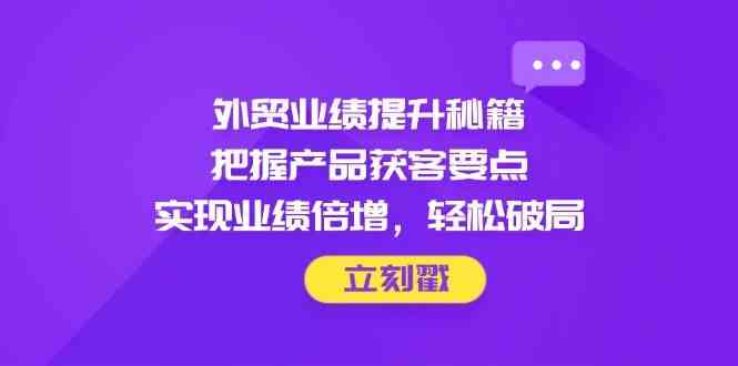 外贸业绩提升秘籍，把握产品获客要点，实现业绩倍增，轻松破局-致富学堂