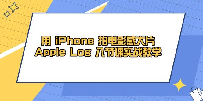 用iPhone拍电影感大片，Apple Log 8节课实战教学（课件+素材）-致富学堂