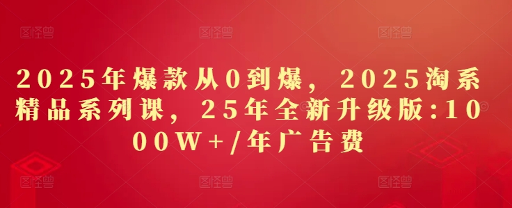 2025年爆款从0到爆，2025淘系精品系列课，25年全新升级版：1000W+1年广告费-致富学堂