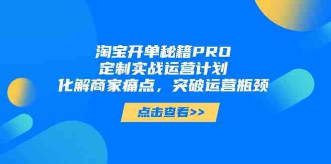 淘宝开单秘籍PRO，定制实战运营计划，化解商家痛点，突破运营瓶颈-致富学堂