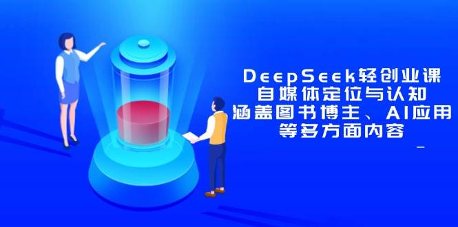 （14648期）DeepSeek轻创业课：自媒体定位与认知，涵盖图书博主、AI应用等多方面内容-致富学堂